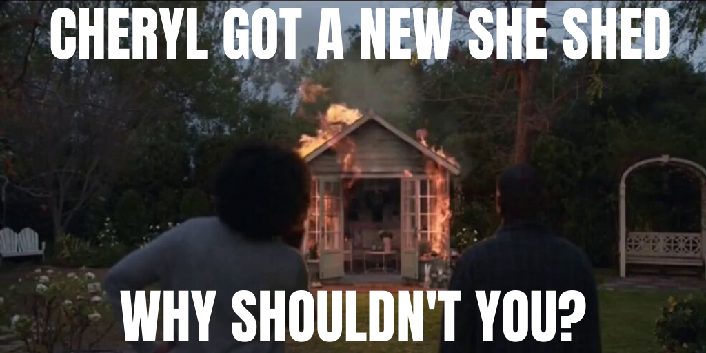 Meme that says "Cheryl got a new she shed, why shouldn't you?", as Cheryl's looking at her burning shed